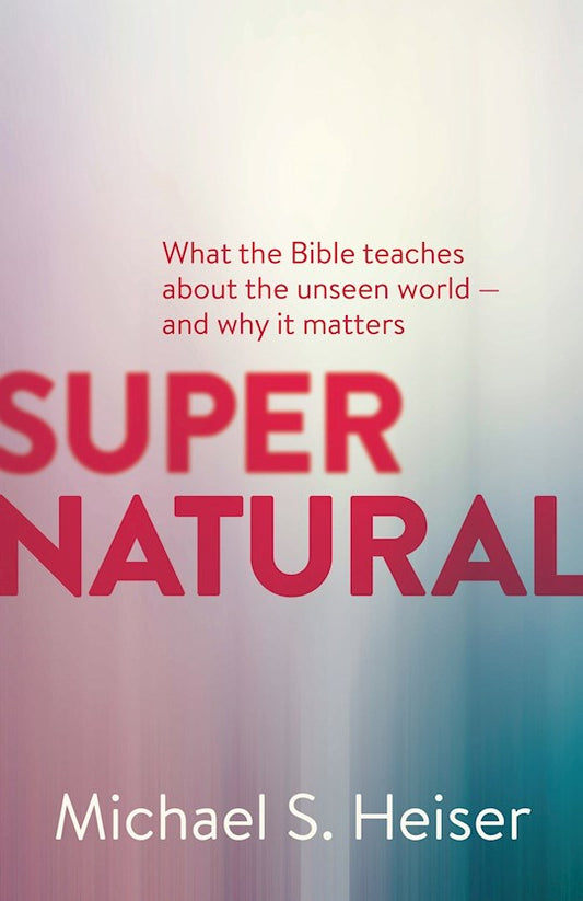 Supernatural: What The Bible Teaches About The Unseen World And Why It Matters